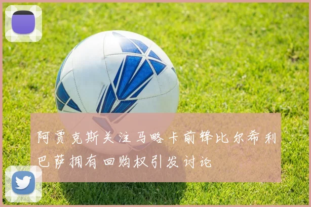 阿贾克斯关注马略卡前锋比尔希利巴萨拥有回购权引发讨论