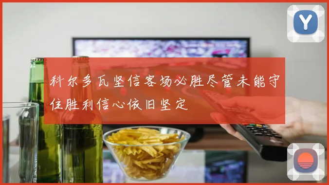 科尔多瓦坚信客场必胜尽管未能守住胜利信心依旧坚定