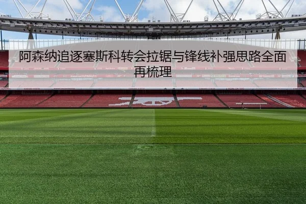 阿森纳追逐塞斯科转会拉锯与锋线补强思路全面再梳理