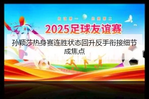 孙颖莎热身赛连胜状态回升反手衔接细节成焦点