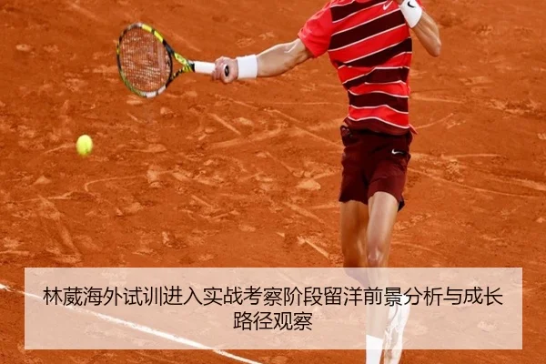 林葳海外试训进入实战考察阶段留洋前景分析与成长路径观察