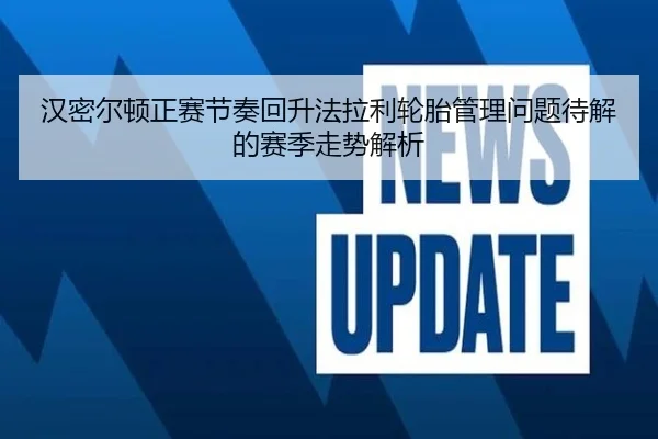 汉密尔顿正赛节奏回升法拉利轮胎管理问题待解的赛季走势解析