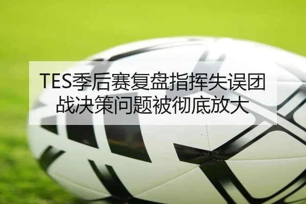 TES季后赛复盘指挥失误团战决策问题被彻底放大