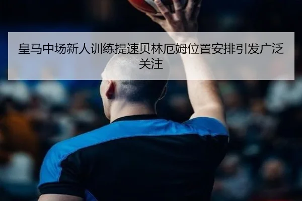 皇马中场新人训练提速贝林厄姆位置安排引发广泛关注