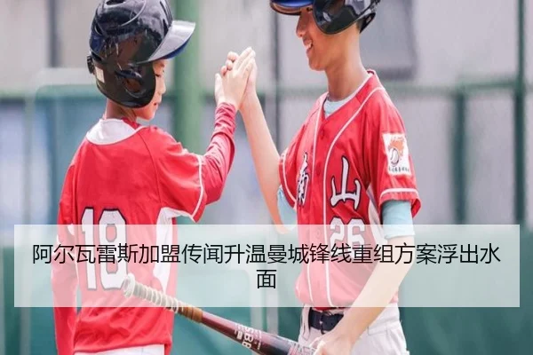阿尔瓦雷斯加盟传闻升温曼城锋线重组方案浮出水面
