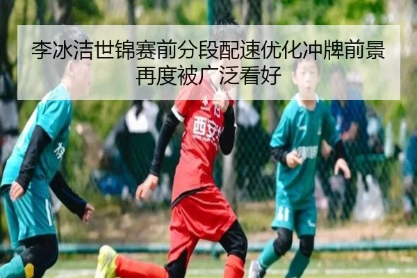 李冰洁世锦赛前分段配速优化冲牌前景再度被广泛看好