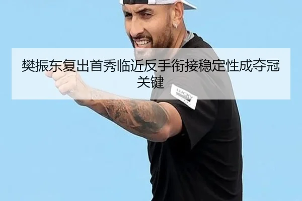 樊振东复出首秀临近反手衔接稳定性成夺冠关键